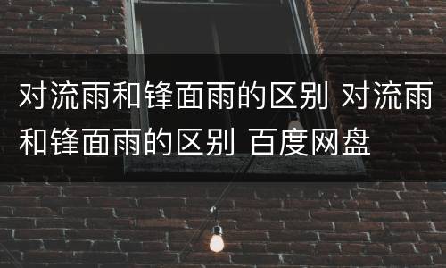 对流雨和锋面雨的区别 对流雨和锋面雨的区别 百度网盘