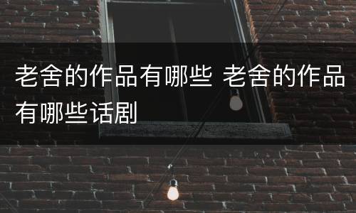 老舍的作品有哪些 老舍的作品有哪些话剧