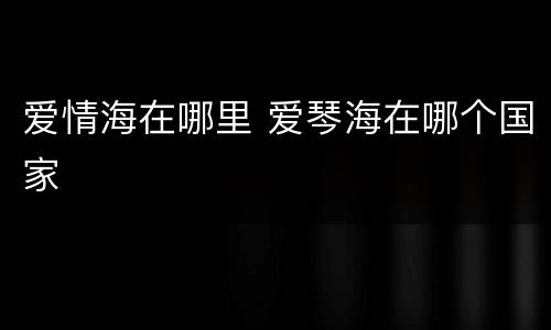 爱情海在哪里 爱琴海在哪个国家