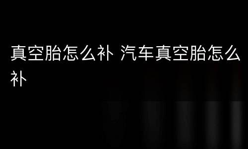 真空胎怎么补 汽车真空胎怎么补