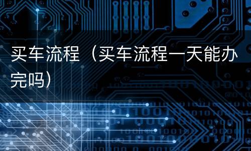 买车流程（买车流程一天能办完吗）