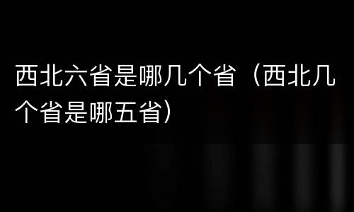 西北六省是哪几个省（西北几个省是哪五省）