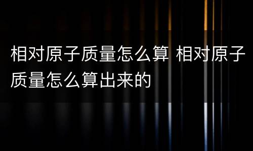 相对原子质量怎么算 相对原子质量怎么算出来的
