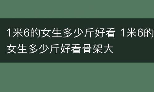 1米6的女生多少斤好看 1米6的女生多少斤好看骨架大