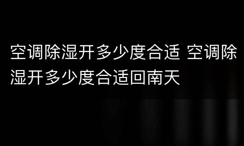 空调除湿开多少度合适 空调除湿开多少度合适回南天
