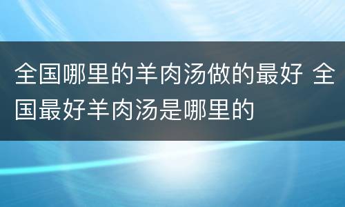 全国哪里的羊肉汤做的最好 全国最好羊肉汤是哪里的