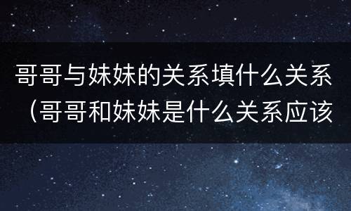 哥哥与妹妹的关系填什么关系（哥哥和妹妹是什么关系应该填什么）