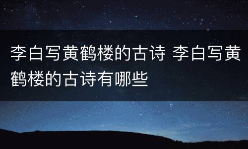 李白写黄鹤楼的古诗 李白写黄鹤楼的古诗有哪些