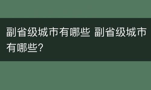副省级城市有哪些 副省级城市有哪些?