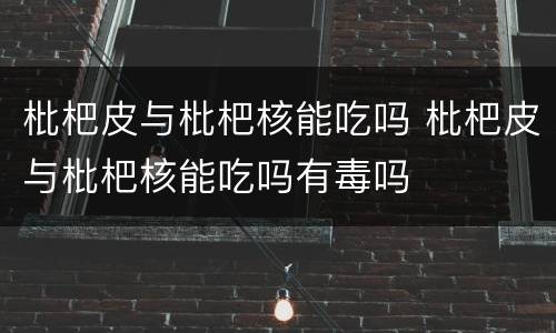 枇杷皮与枇杷核能吃吗 枇杷皮与枇杷核能吃吗有毒吗