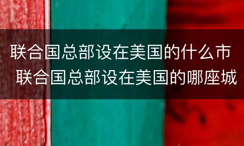 联合国总部设在美国的什么市 联合国总部设在美国的哪座城市