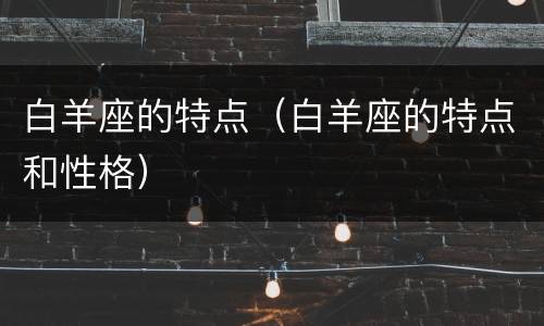 白羊座的特点（白羊座的特点和性格）