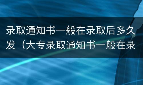 录取通知书一般在录取后多久发（大专录取通知书一般在录取后多久发）