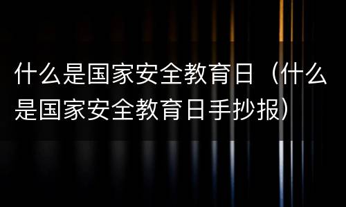 什么是国家安全教育日（什么是国家安全教育日手抄报）