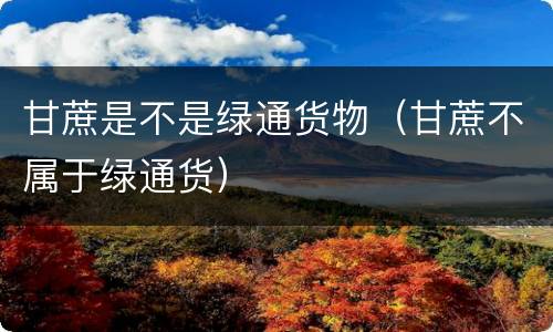 甘蔗是不是绿通货物（甘蔗不属于绿通货）