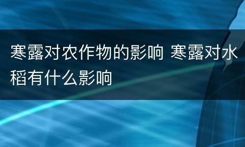 寒露对农作物的影响 寒露对水稻有什么影响