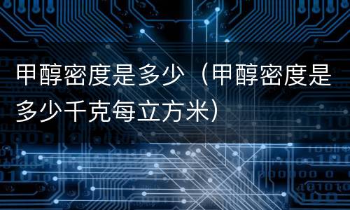 甲醇密度是多少（甲醇密度是多少千克每立方米）