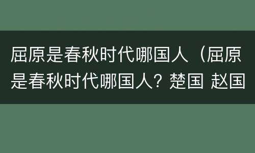 屈原是春秋时代哪国人（屈原是春秋时代哪国人? 楚国 赵国）