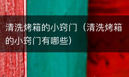 清洗烤箱的小窍门（清洗烤箱的小窍门有哪些）