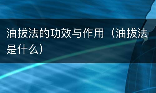 油拔法的功效与作用（油拔法是什么）