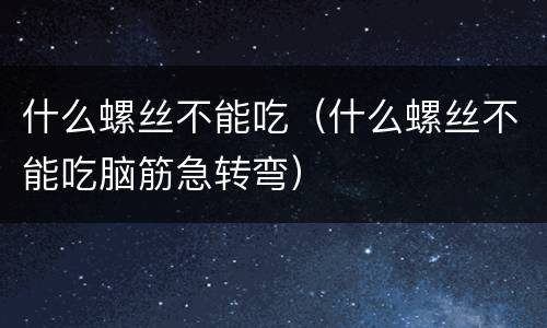 什么螺丝不能吃（什么螺丝不能吃脑筋急转弯）