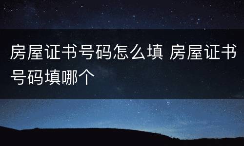 房屋证书号码怎么填 房屋证书号码填哪个