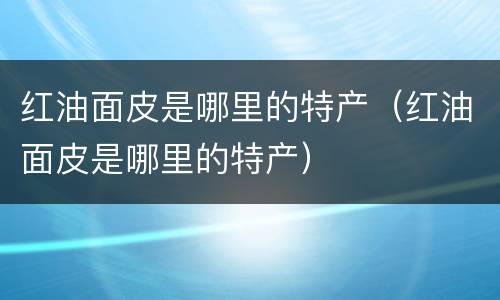 红油面皮是哪里的特产（红油面皮是哪里的特产）