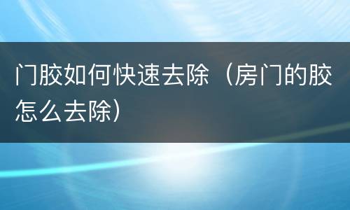 门胶如何快速去除（房门的胶怎么去除）