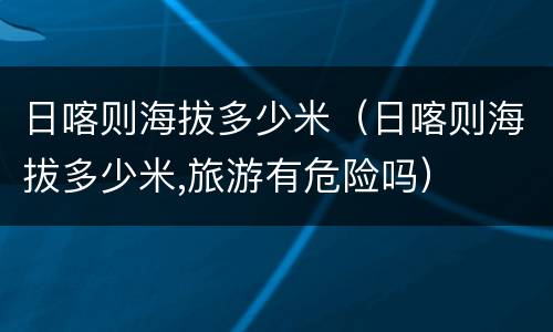 日喀则海拔多少米（日喀则海拔多少米,旅游有危险吗）