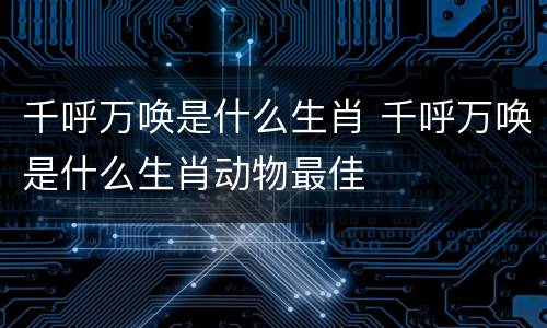 千呼万唤是什么生肖 千呼万唤是什么生肖动物最佳