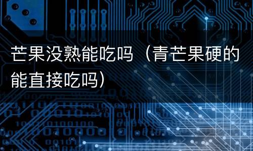 芒果没熟能吃吗（青芒果硬的能直接吃吗）