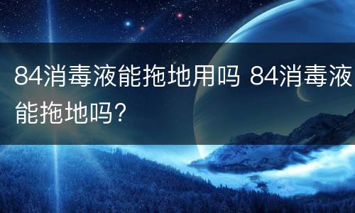 84消毒液能拖地用吗 84消毒液能拖地吗?