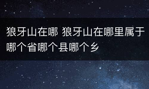 狼牙山在哪 狼牙山在哪里属于哪个省哪个县哪个乡
