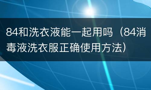 84和洗衣液能一起用吗（84消毒液洗衣服正确使用方法）