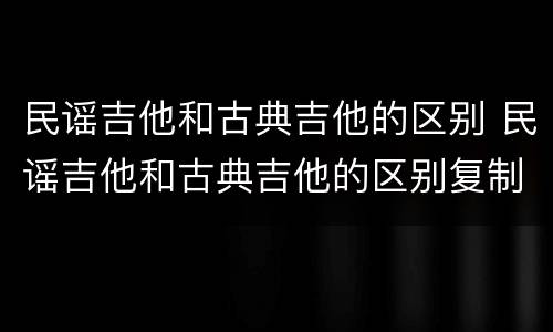 民谣吉他和古典吉他的区别 民谣吉他和古典吉他的区别复制