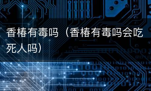 香椿有毒吗（香椿有毒吗会吃死人吗）