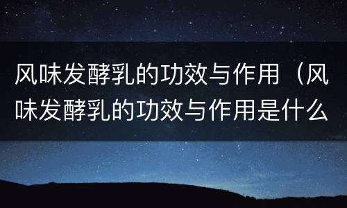 风味发酵乳的功效与作用（风味发酵乳的功效与作用是什么）