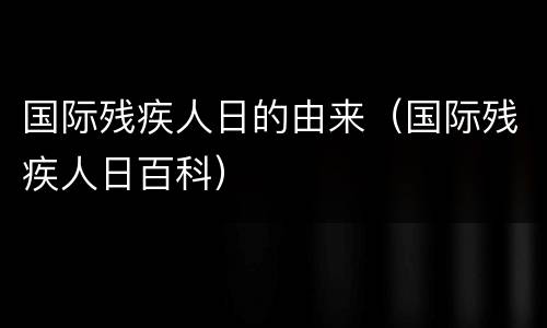 国际残疾人日的由来（国际残疾人日百科）