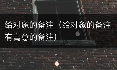 给对象的备注（给对象的备注有寓意的备注）