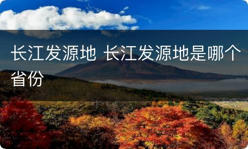 长江发源地 长江发源地是哪个省份