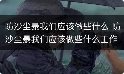 防沙尘暴我们应该做些什么 防沙尘暴我们应该做些什么工作