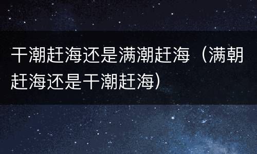 干潮赶海还是满潮赶海（满朝赶海还是干潮赶海）
