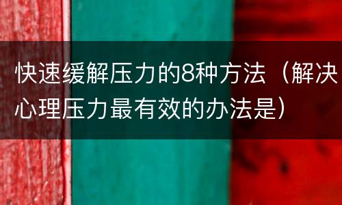 快速缓解压力的8种方法（解决心理压力最有效的办法是）