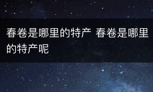 春卷是哪里的特产 春卷是哪里的特产呢