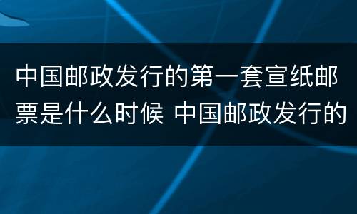 中国邮政发行的第一套宣纸邮票是什么时候 中国邮政发行的第一套宣纸邮票是在哪年