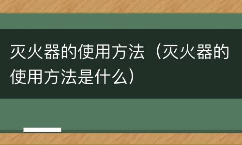 灭火器的使用方法（灭火器的使用方法是什么）