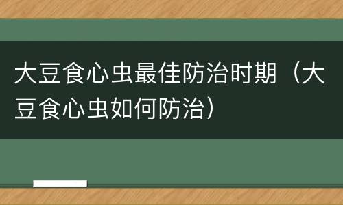 大豆食心虫最佳防治时期（大豆食心虫如何防治）