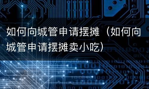 如何向城管申请摆摊（如何向城管申请摆摊卖小吃）