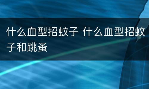 什么血型招蚊子 什么血型招蚊子和跳蚤