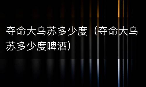 夺命大乌苏多少度（夺命大乌苏多少度啤酒）